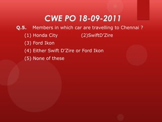 Q.5.

Members in which car are travelling to Chennai ?

(1) Honda City

(2)SwiftD’Zire

(3) Ford Ikon
(4) Either Swift D’Zire or Ford Ikon
(5) None of these

 