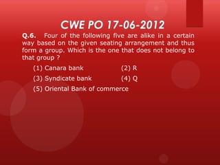 Q.6. Four of the following five are alike in a certain
way based on the given seating arrangement and thus
form a group. Which is the one that does not belong to
that group ?
(1) Canara bank

(2) R

(3) Syndicate bank

(4) Q

(5) Oriental Bank of commerce

 