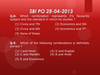Q.8. Which combination represents E's favourite
subject and the standard in which he studies ?

(1) Civics and 7th

(2) Economics and 5th

(3) Civics and 6th

(4) Economics and 7th

(5) None of these
Q.9. Which of the following combinations is definitely
correct ?
(1) I and Hindi
(3) C and Marathi
(5) E and Economics

(2) G and English
(4) B and Hindi

 