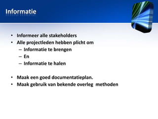 Informatie
• Informeer alle stakeholders
• Alle projectleden hebben plicht om
 Informatie te brengen
 en
 Informatie te halen

• Maak een goed documentatieplan.
• Maak gebruik van bekende overleg methoden

 