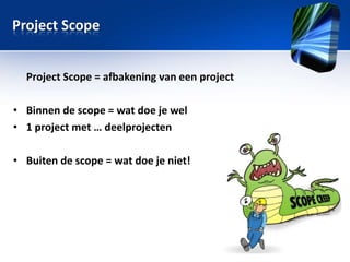 Project Scope
Project Scope = afbakening van een project
• Binnen de scope = wat doe je wel
• 1 project met … deelprojecten
• Buiten de scope = wat doe je niet!

 