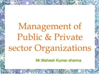 Management of
Public & Private
sector Organizations
Mr.Mahesh Kumar sharma
 