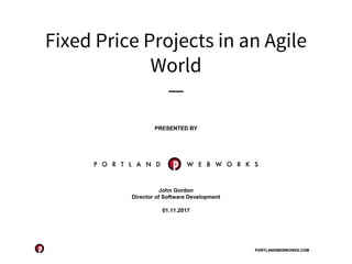 PORTLANDWEBWORKS.COMPORTLANDWEBWORKS.COM
Fixed Price Projects in an Agile
World
—
John Gordon
Director of Software Development
01.11.2017
PRESENTED BYPRESENTED BY
 
