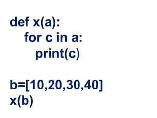 def x(a):
for c in a:
print(c)
b=[10,20,30,40]
x(b)
 