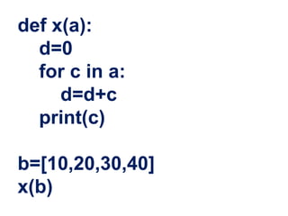 def x(a):
d=0
for c in a:
d=d+c
print(c)
b=[10,20,30,40]
x(b)
 