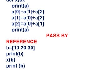 def x(a):
print(a)
a[0]=a[1]+a[2]
a[1]=a[0]+a[2]
a[2]=a[0]+a[1]
print(a)
PASS BY
REFERENCE
b=[10,20,30]
print(b)
x(b)
print (b)
 
