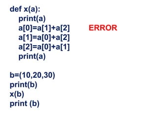 def x(a):
print(a)
a[0]=a[1]+a[2] ERROR
a[1]=a[0]+a[2]
a[2]=a[0]+a[1]
print(a)
b=(10,20,30)
print(b)
x(b)
print (b)
 