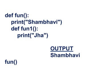 def fun():
print("Shambhavi")
def fun1():
print("Jha")
OUTPUT
Shambhavi
fun()
 
