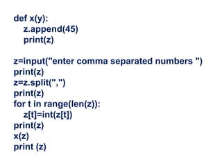 def x(y):
z.append(45)
print(z)
z=input("enter comma separated numbers ")
print(z)
z=z.split(",")
print(z)
for t in range(len(z)):
z[t]=int(z[t])
print(z)
x(z)
print (z)
 