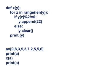 def x(y):
for z in range(len(y)):
if y[z]%2!=0:
y.append(22)
else:
y.clear()
print (y)
a=[9,8,3,5,3,7,2,5,5,6]
print(a)
x(a)
print(a)
 