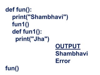 def fun():
print("Shambhavi")
fun1()
def fun1():
print("Jha")
OUTPUT
Shambhavi
Error
fun()
 
