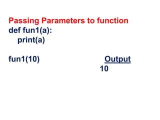 Passing Parameters to function
def fun1(a):
print(a)
fun1(10) Output
10
 