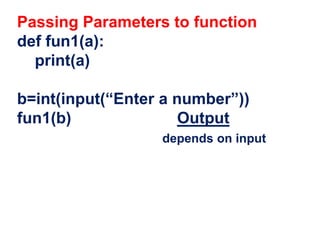 Passing Parameters to function
def fun1(a):
print(a)
b=int(input(“Enter a number”))
fun1(b) Output
depends on input
 