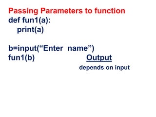 Passing Parameters to function
def fun1(a):
print(a)
b=input(“Enter name”)
fun1(b) Output
depends on input
 