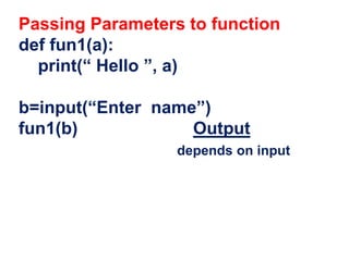 Passing Parameters to function
def fun1(a):
print(“ Hello ”, a)
b=input(“Enter name”)
fun1(b) Output
depends on input
 