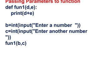 Passing Parameters to function
def fun1(d,e):
print(d+e)
b=int(input("Enter a number "))
c=int(input("Enter another number
"))
fun1(b,c)
 