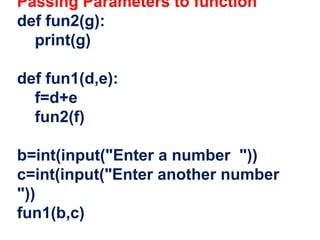 Passing Parameters to function
def fun2(g):
print(g)
def fun1(d,e):
f=d+e
fun2(f)
b=int(input("Enter a number "))
c=int(input("Enter another number
"))
fun1(b,c)
 