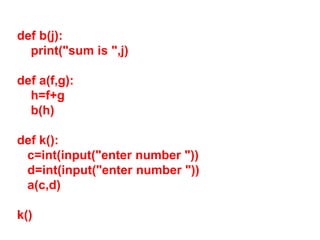 def b(j):
print("sum is ",j)
def a(f,g):
h=f+g
b(h)
def k():
c=int(input("enter number "))
d=int(input("enter number "))
a(c,d)
k()
 