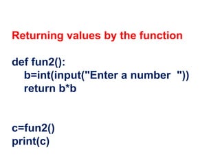 Returning values by the function
def fun2():
b=int(input("Enter a number "))
return b*b
c=fun2()
print(c)
 