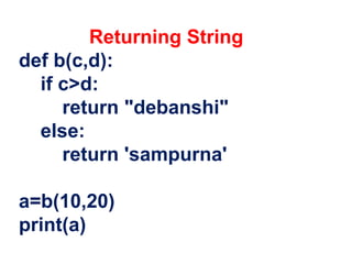 Returning String
def b(c,d):
if c>d:
return "debanshi"
else:
return 'sampurna'
a=b(10,20)
print(a)
 