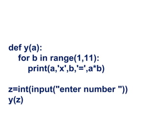 def y(a):
for b in range(1,11):
print(a,'x',b,'=',a*b)
z=int(input("enter number "))
y(z)
 