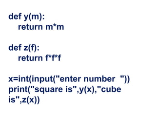 def y(m):
return m*m
def z(f):
return f*f*f
x=int(input("enter number "))
print("square is",y(x),"cube
is",z(x))
 