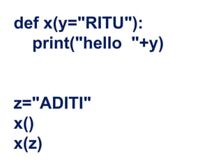 def x(y="RITU"):
print("hello "+y)
z="ADITI"
x()
x(z)
 