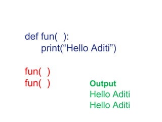 def fun( ):
print(“Hello Aditi”)
fun( )
fun( ) Output
Hello Aditi
Hello Aditi
 