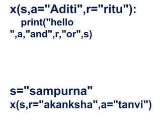 x(s,a="Aditi",r="ritu"):
print("hello
",a,"and",r,"or",s)
s="sampurna"
x(s,r="akanksha",a="tanvi")
 