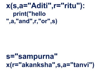 x(s,a="Aditi",r="ritu"):
print("hello
",a,"and",r,"or",s)
s="sampurna"
x(r="akanksha",s,a="tanvi")
 