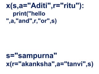 x(s,a="Aditi",r="ritu"):
print("hello
",a,"and",r,"or",s)
s="sampurna"
x(r="akanksha",a="tanvi",s)
 