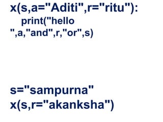 x(s,a="Aditi",r="ritu"):
print("hello
",a,"and",r,"or",s)
s="sampurna"
x(s,r="akanksha")
 