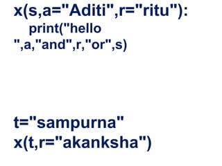 x(s,a="Aditi",r="ritu"):
print("hello
",a,"and",r,"or",s)
t="sampurna"
x(t,r="akanksha")
 