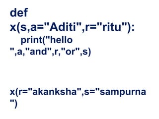 def
x(s,a="Aditi",r="ritu"):
print("hello
",a,"and",r,"or",s)
x(r="akanksha",s="sampurna
")
 
