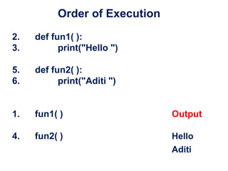 Order of Execution
2. def fun1( ):
3. print("Hello ")
5. def fun2( ):
6. print("Aditi ")
1. fun1( ) Output
4. fun2( ) Hello
Aditi
 