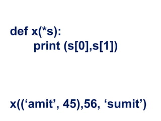 def x(*s):
print (s[0],s[1])
x((‘amit’, 45),56, ‘sumit’)
 