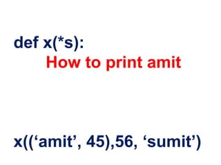 def x(*s):
How to print amit
x((‘amit’, 45),56, ‘sumit’)
 