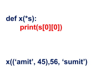 def x(*s):
print(s[0][0])
x((‘amit’, 45),56, ‘sumit’)
 