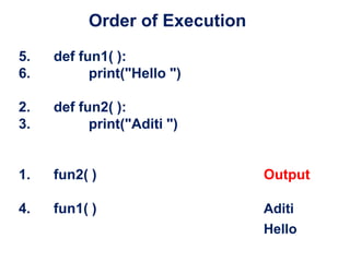 Order of Execution
5. def fun1( ):
6. print("Hello ")
2. def fun2( ):
3. print("Aditi ")
1. fun2( ) Output
4. fun1( ) Aditi
Hello
 