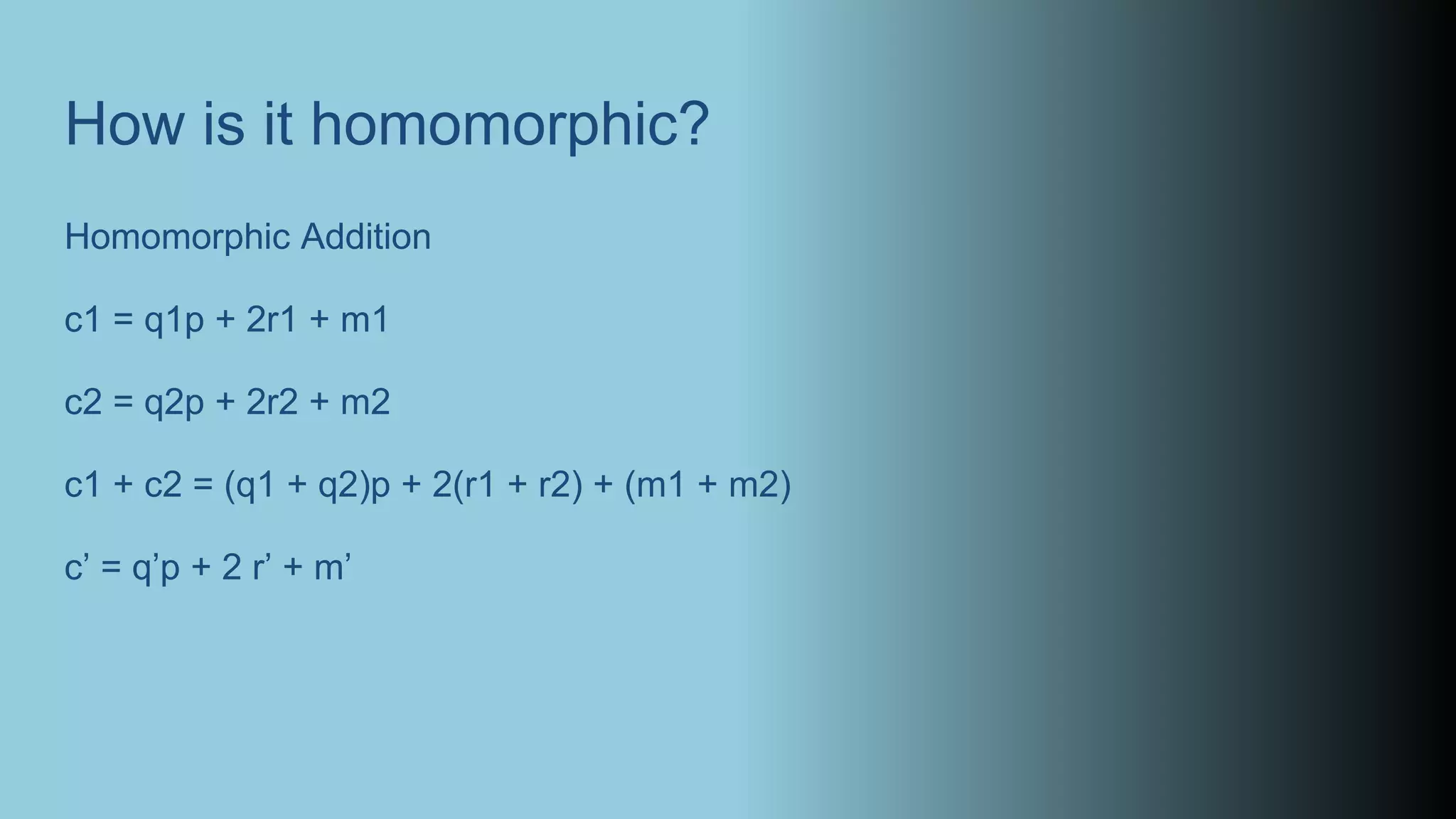 How is it homomorphic?
Homomorphic Addition
c1 = q1p + 2r1 + m1
c2 = q2p + 2r2 + m2
c1 + c2 = (q1 + q2)p + 2(r1 + r2) + (m1 + m2)
c’ = q’p + 2 r’ + m’