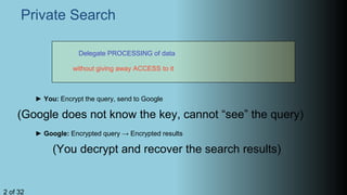 Private Search
Delegate PROCESSING of data
without giving away ACCESS to it
► You: Encrypt the query, send to Google
(Google does not know the key, cannot “see” the query)
► Google: Encrypted query → Encrypted results
(You decrypt and recover the search results)
2 of 32
 