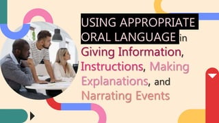 USING APPROPRIATE
ORAL LANGUAGE in
Giving Information,
Instructions, Making
Explanations, and
Narrating Events
 
