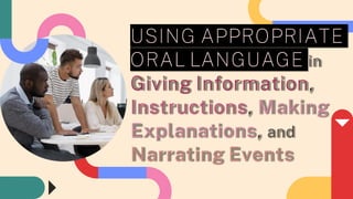 USING APPROPRIATE
ORAL LANGUAGE in
Giving Information,
Instructions, Making
Explanations, and
Narrating Events
 