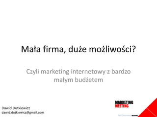 Dawid Dutkiewicz
dawid.dutkiewicz@gmail.com
Mała firma, duże możliwości?
Czyli marketing internetowy z bardzo
małym budżetem
 