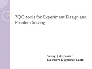 7QC tools for Experiment Design and
Problem Solving
Surang Judistprasert
Bio-innova & Synchron co.,ltd
 