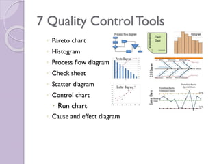 7 Quality ControlTools
◦ Pareto chart
◦ Histogram
◦ Process flow diagram
◦ Check sheet
◦ Scatter diagram
◦ Control chart
 Run chart
◦ Cause and effect diagram
 