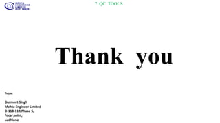 7 QC TOOLS
Thank you
From
Gurmeet Singh
Mehta Engineer Limited
D-118-119,Phase 5,
Focal point,
Ludhiana
 