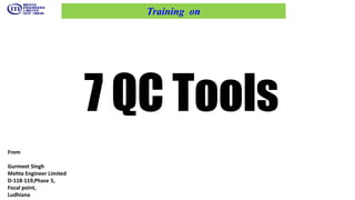 7 QC Tools
From
Gurmeet Singh
Mehta Engineer Limited
D-118-119,Phase 5,
Focal point,
Ludhiana
Training on
 