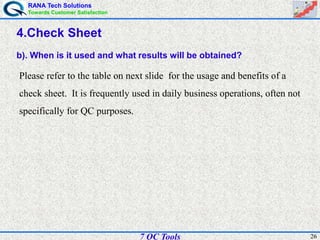 RANA Tech Solutions
Towards Customer Satisfaction
267 QC Tools
4.Check Sheet
b). When is it used and what results will be obtained?
Please refer to the table on next slide for the usage and benefits of a
check sheet. It is frequently used in daily business operations, often not
specifically for QC purposes.
 