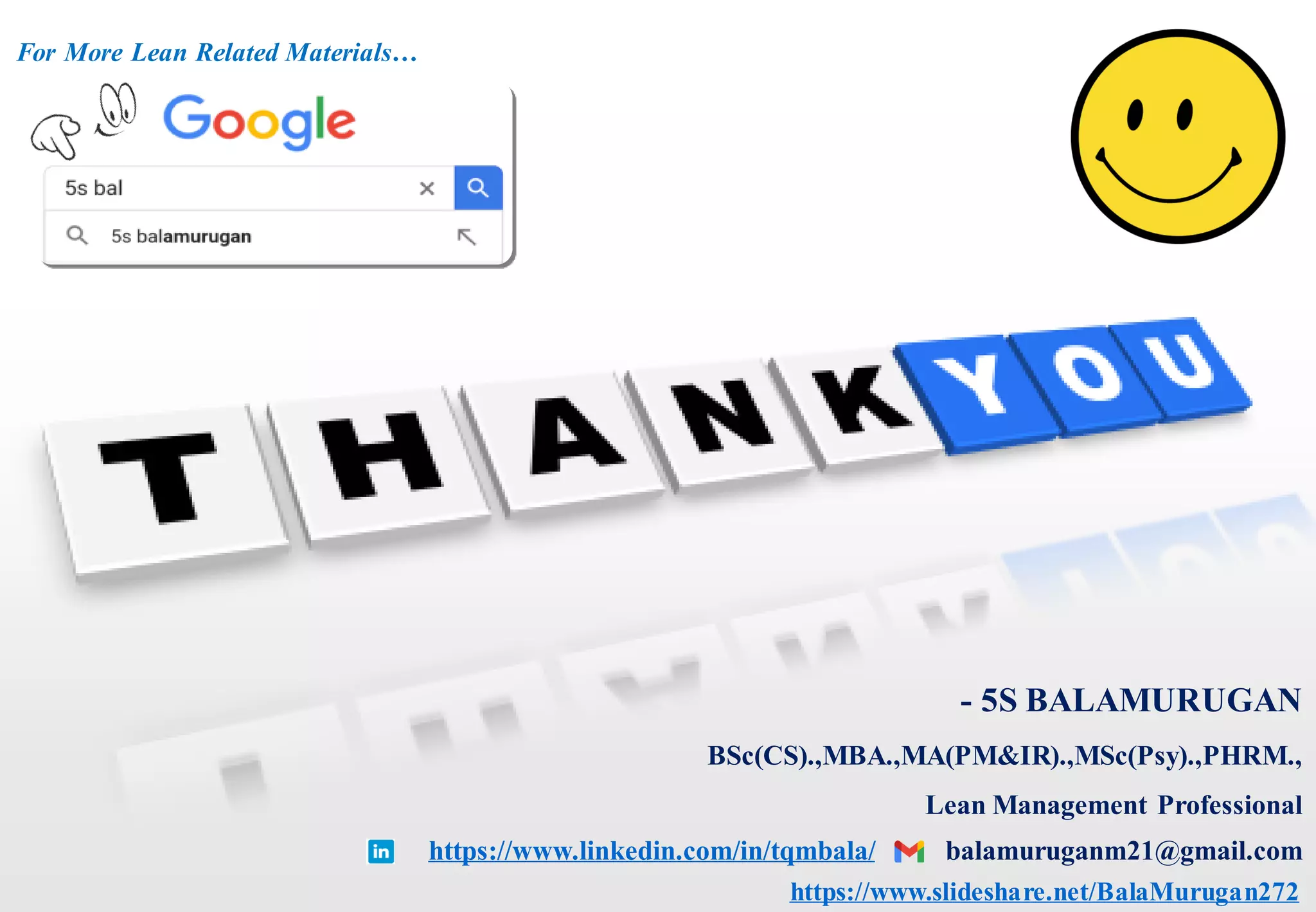- 5S BALAMURUGAN
BSc(CS).,MBA.,MA(PM&IR).,MSc(Psy).,PHRM.,
Lean Management Professional
https://www.linkedin.com/in/tqmbala/ balamuruganm21@gmail.com
https://www.slideshare.net/BalaMurugan272
For More Lean Related Materials…
 